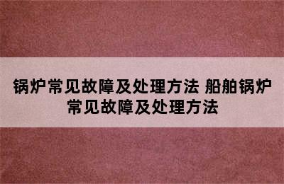 锅炉常见故障及处理方法 船舶锅炉常见故障及处理方法